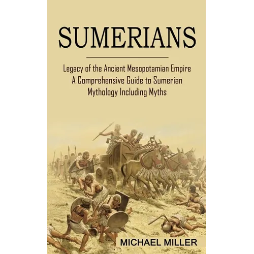 Sumerians: Legacy of the Ancient Mesopotamian Empire (A Comprehensive Guide to Sumerian Mythology Including Myths)