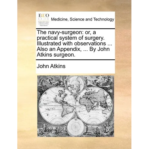 The Navy-Surgeon: Or, a Practical System of Surgery. Illustrated with Observations ... Also an Appendix, ... by John Atkins Surgeon.