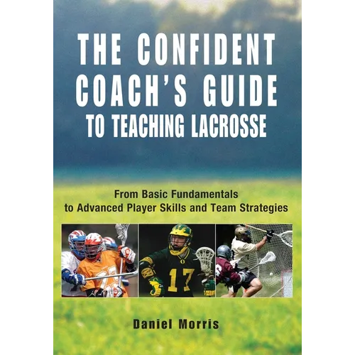 Confident Coach's Guide to Teaching Lacrosse: From Basic Fundamentals To Advanced Player Skills And Team Strategies