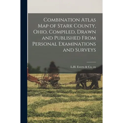 Combination Atlas Map of Stark County, Ohio, Compiled, Drawn and Published From Personal Examinations and Surveys