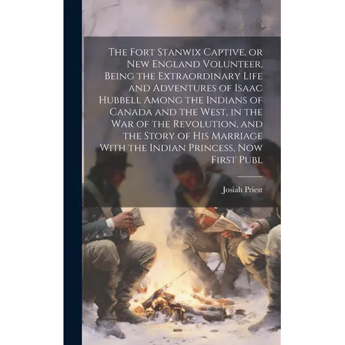 The Fort Stanwix Captive, or New England Volunteer, Being the Extraordinary Life and Adventures of Isaac Hubbell Among the Indians of Canada and the W