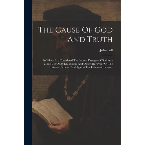 The Cause Of God And Truth: In Which Are Considered The Several Passages Of Scripture Made Use Of By Dr. Whitby And Others In Favour Of The Univer
