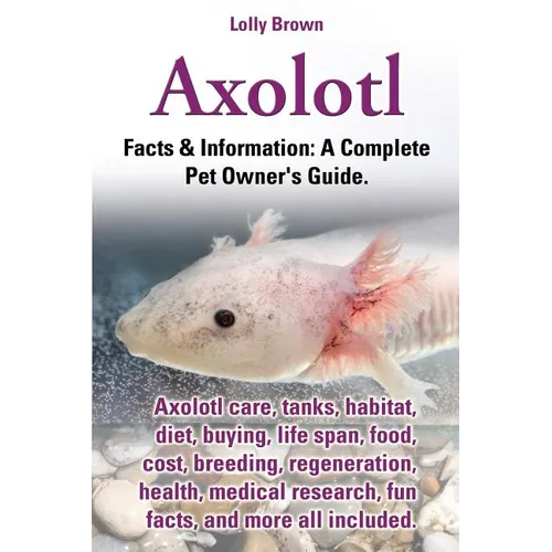 Axolotl. Axolotl Care, Tanks, Habitat, Diet, Buying, Life Span, Food, Cost, Breeding, Regeneration, Health, Medical Research, Fun Facts, and More All