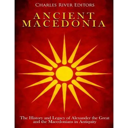 Ancient Macedonia: The History and Legacy of Alexander the Great and the Macedonians in Antiquity
