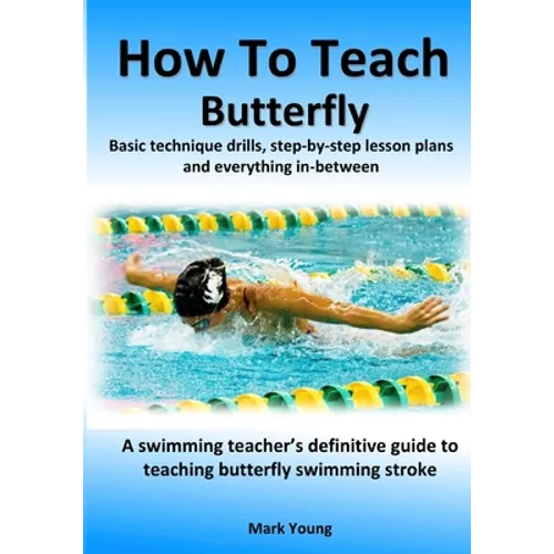How To Teach Butterfly: Basic technique drills, step-by-step lesson plans and everything in-between. A swimming teacher's definitive guide to teaching