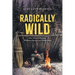 Radically Wild: True Tales of Adventure, Wilderness Survival, and Hard Lessons