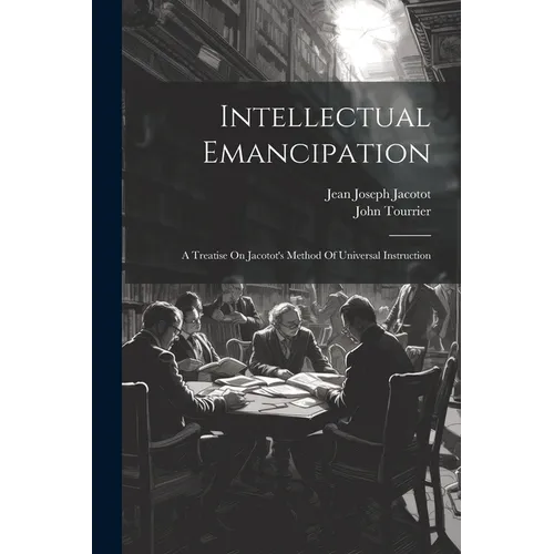 Intellectual Emancipation: A Treatise On Jacotot's Method Of Universal Instruction
