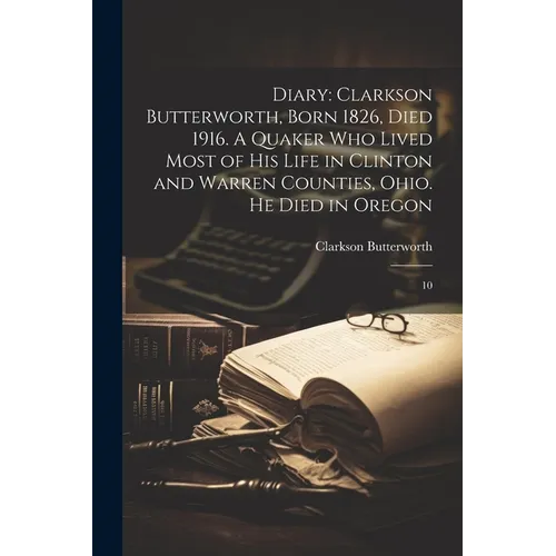 Diary: Clarkson Butterworth, Born 1826, Died 1916. A Quaker who Lived Most of his Life in Clinton and Warren Counties, Ohio. He Died in Oregon: 10