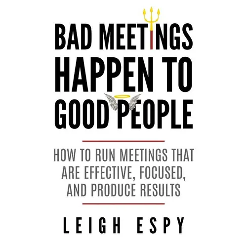 Bad Meetings Happen to Good People: How to Run Meetings That Are Effective, Focused, and Produce Results