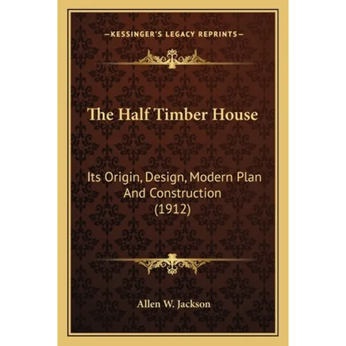 The Half Timber House: Its Origin, Design, Modern Plan And Construction (1912)