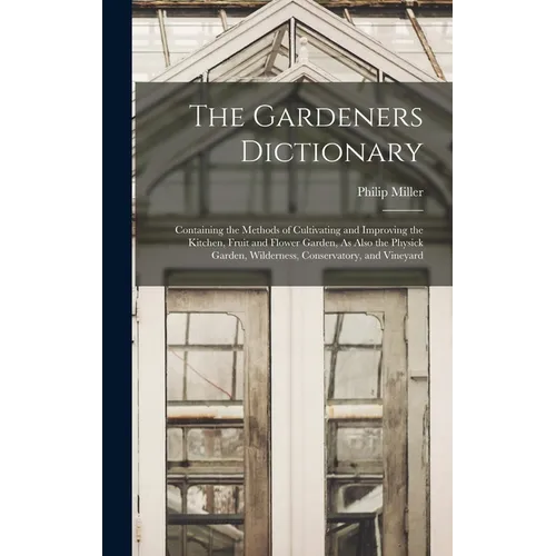 The Gardeners Dictionary: Containing the Methods of Cultivating and Improving the Kitchen, Fruit and Flower Garden, As Also the Physick Garden,