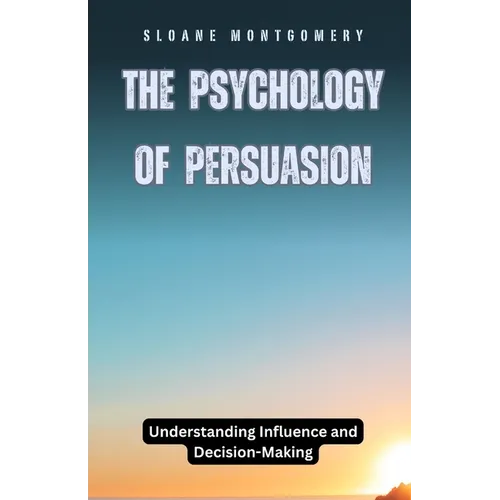 The Psychology of Persuasion: Understanding Influence and Decision-Making