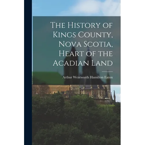 The History of Kings County, Nova Scotia, Heart of the Acadian Land