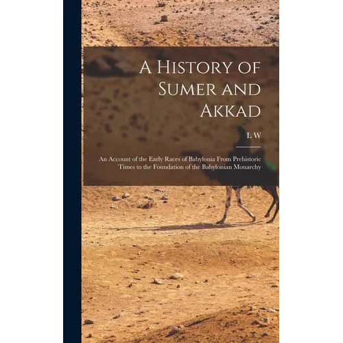 A History of Sumer and Akkad: An Account of the Early Races of Babylonia From Prehistoric Times to the Foundation of the Babylonian Monarchy