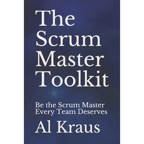 The Scrum Master Toolkit: Be the Scrum Master Every Team Deserves