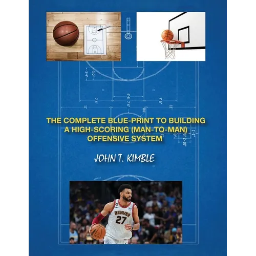 The Complete Blueprint to Building a High-Scoring (Man-To-Man) Offensive System-Book 1 of 2 Books