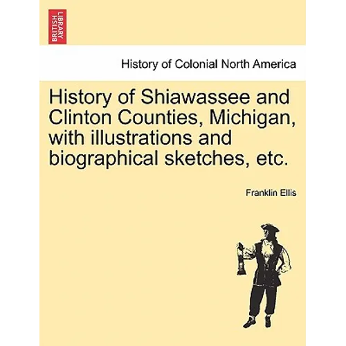 History of Shiawassee and Clinton Counties, Michigan, with illustrations and biographical sketches, etc.
