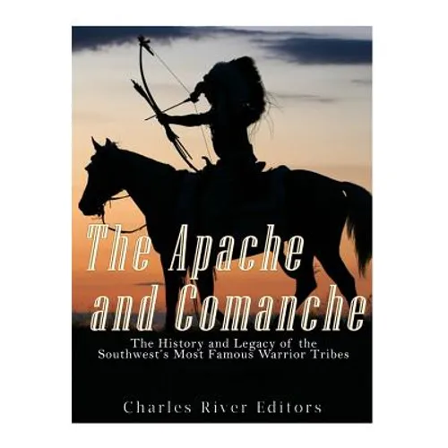 The Apache and Comanche: The History and Legacy of the Southwest's Most Famous Warrior Tribes