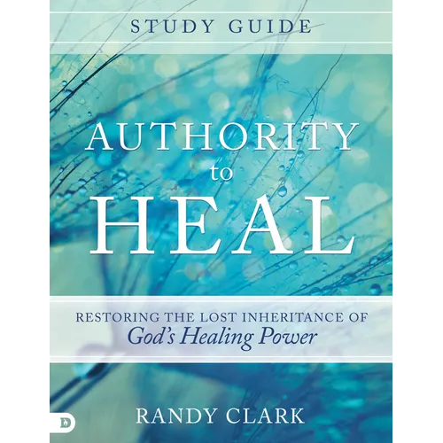 Authority to Heal Study Guide: Restoring the Lost Inheritance of God's Healing Power