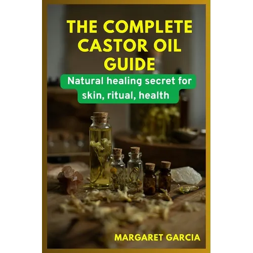 The complete castor oil guide: natural healing secrets for skin, ritual, health