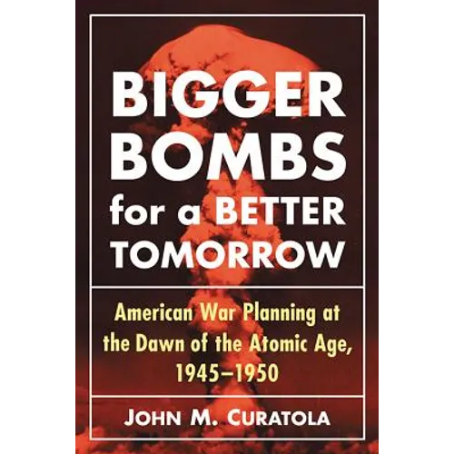 Bigger Bombs for a Brighter Tomorrow: The Strategic Air Command and American War Plans at the Dawn of the Atomic Age, 1945-1950