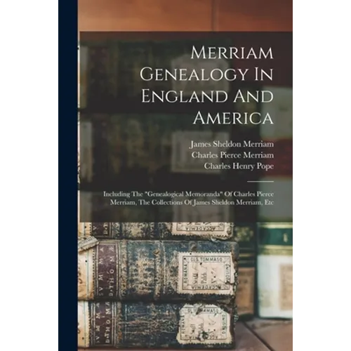 Merriam Genealogy In England And America: Including The "genealogical Memoranda" Of Charles Pierce Merriam, The Collections Of James Sheldon Merriam,