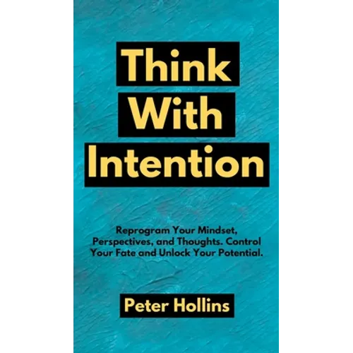 Think With Intention: Reprogram Your Mindset, Perspectives, and Thoughts. Control Your Fate and Unlock Your Potential.