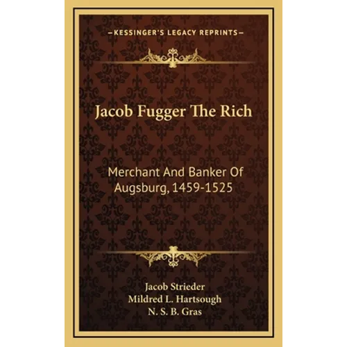 Jacob Fugger The Rich: Merchant And Banker Of Augsburg, 1459-1525