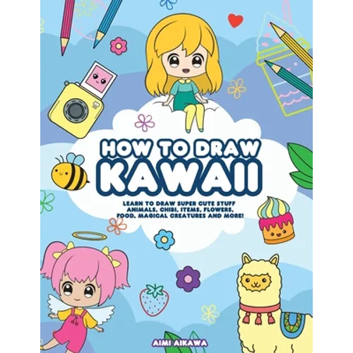 How to Draw Kawaii: Learn to Draw Super Cute Stuff - Animals, Chibi, Items, Flowers, Food, Magical Creatures and More!