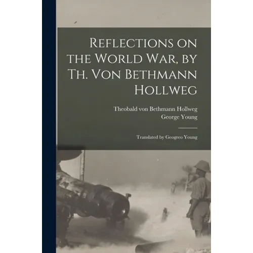 Reflections on the World War, by Th. Von Bethmann Hollweg; Translated by Geogreo Young