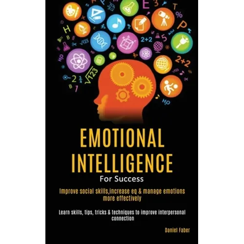 Emotional Intelligence For Success: Improve Social Skills, Increase EQ & Manage Emotions More Effectively (Learn Skills, Tips, Tricks & Techniques to