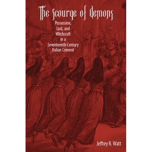 The Scourge of Demons: Possession, Lust, and Witchcraft in a Seventeenth-Century Italian Convent