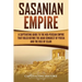 Sasanian Empire: A Captivating Guide to the Neo-Persian Empire that Ruled Before the Arab Conquest of Persia and the Rise of Islam