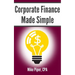 Corporate Finance Made Simple: Corporate Finance Explained in 100 Pages or Less