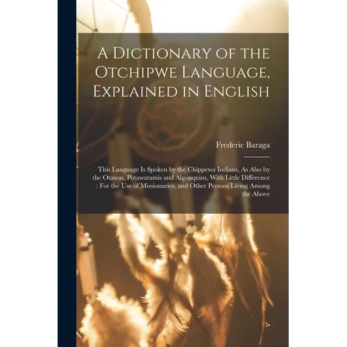A Dictionary of the Otchipwe Language, Explained in English: This Language Is Spoken by the Chippewa Indians, As Also by the Otawas, Potawatamis and A