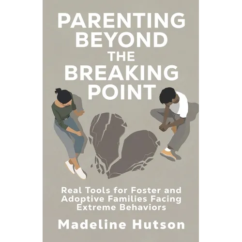 Parenting Beyond The Breaking Point: Real Tools for Foster and Adoptive Families Facing Extreme Behaviors