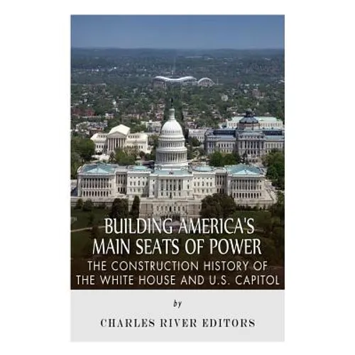 Building America's Main Seats of Power: The Construction History of the White House and U.S. Capitol