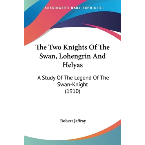 The Two Knights Of The Swan, Lohengrin And Helyas: A Study Of The Legend Of The Swan-Knight (1910)