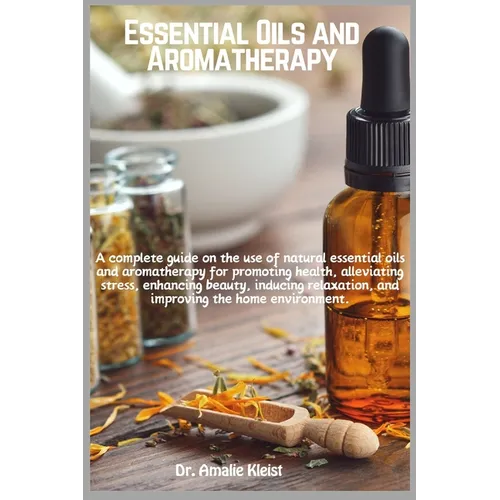 Essential Oils and Aromatherapy: A complete guide on the use of natural essential oils and aromatherapy for promoting health, alleviating stress, enha
