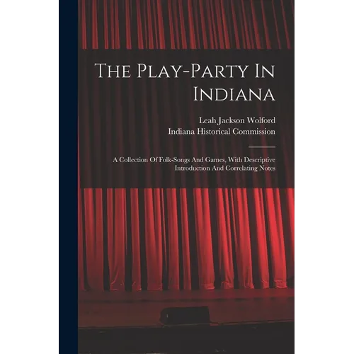 The Play-party In Indiana: A Collection Of Folk-songs And Games, With Descriptive Introduction And Correlating Notes