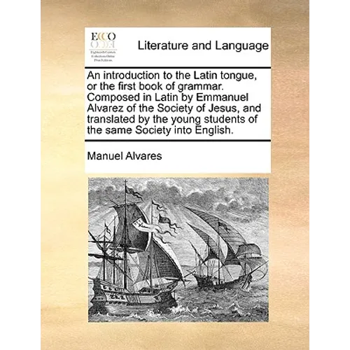 An Introduction to the Latin Tongue, or the First Book of Grammar. Composed in Latin by Emmanuel Alvarez of the Society of Jesus, and Translated by th