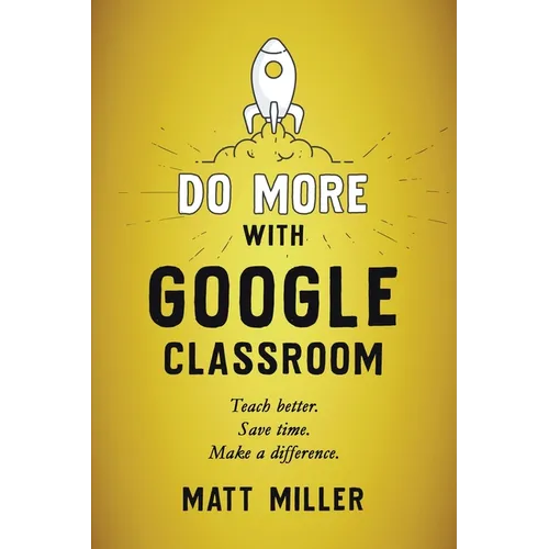 Do More with Google Classroom: Teach Better. Save Time. Make a Difference.