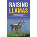 Raising Llamas: The Ultimate Guide to Llama Keeping and Caring, Including Tips on How to Raise Alpacas