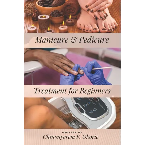 Manicure and Pedicure Treatment For Beginners: A Comprehensive Guide to Understanding the Nails and How to Perform Feet and Hand Care Treatment.