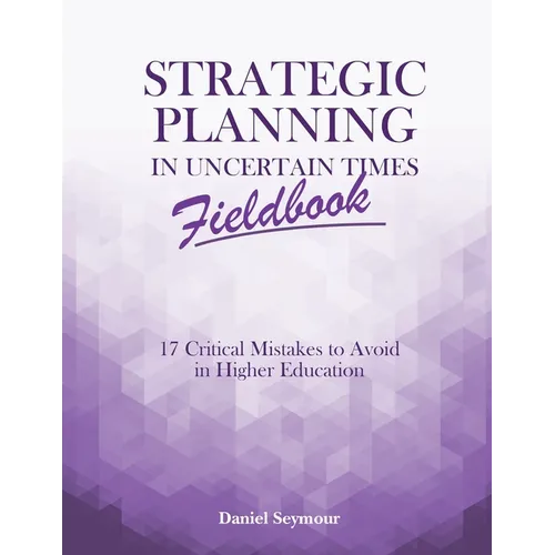 Strategic Planning in Uncertain Times Fieldbook: 17 Critical Mistakes to Avoid in Higher Education