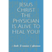 Jesus Christ The Physician Is Alive To Heal You!