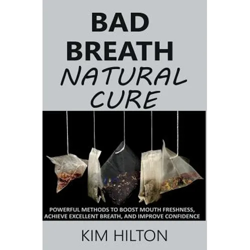 Bad Breath Natural Cure: Powerful Methods to Boost Mouth Freshness, Achieve Excellent Breath, and Improve Confidence