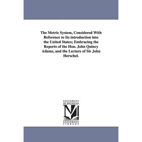 The Metric System, Considered With Reference to Its introduction into the United States; Embracing the Reports of the Hon. John Quincy Adams, and the