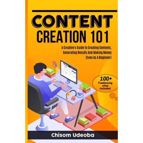 Content Creation 101: A Creative's Guide to Creating Contents, Generating Results And Making Money Even As A Beginner