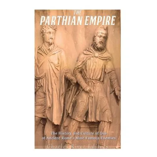 The Parthian Empire: The History and Culture of One of Ancient Rome's Most Famous Enemies